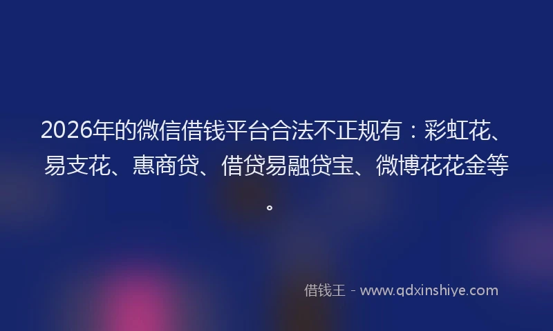 2026年的微信借钱平台合法不正规有：彩虹花、易支花、惠商贷、借贷易融贷宝、微博花花金等。
