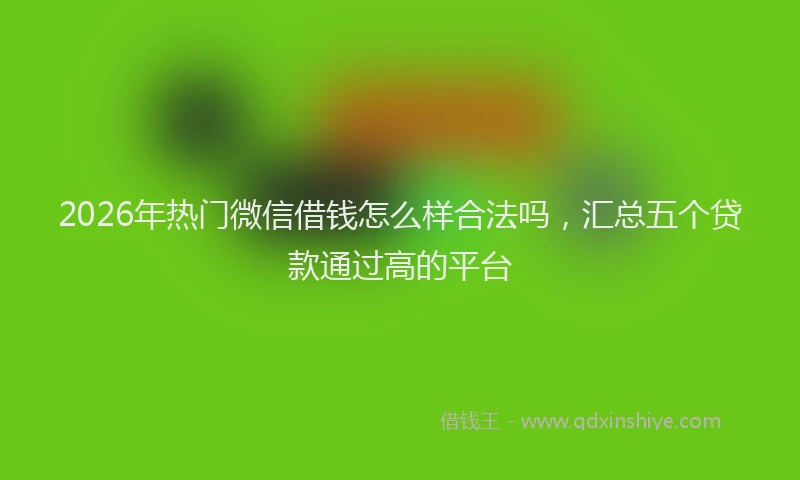 2026年热门微信借钱怎么样合法吗，汇总五个贷款通过高的平台