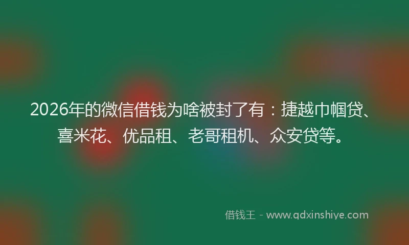 2026年的微信借钱为啥被封了有：捷越巾帼贷、喜米花、优品租、老哥租机、众安贷等。