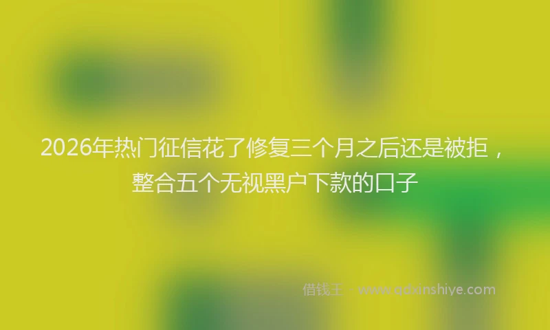 2026年热门征信花了修复三个月之后还是被拒，整合五个无视黑户下款的口子