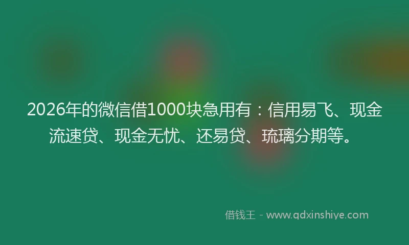 2026年的微信借1000块急用有：信用易飞、现金流速贷、现金无忧、还易贷、琉璃分期等。