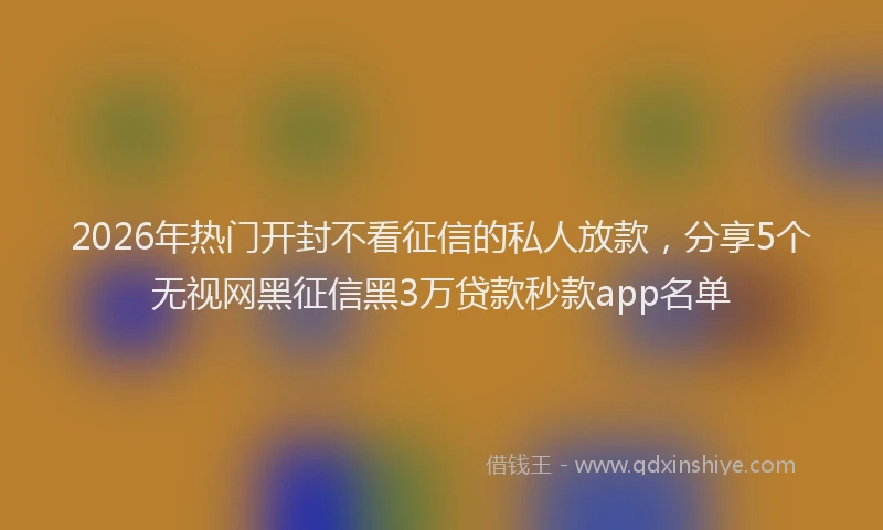 2026年热门开封不看征信的私人放款，分享5个无视网黑征信黑3万贷款秒款app名单