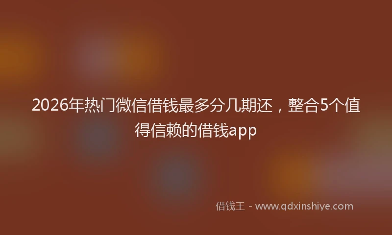 2026年热门微信借钱最多分几期还，整合5个值得信赖的借钱app
