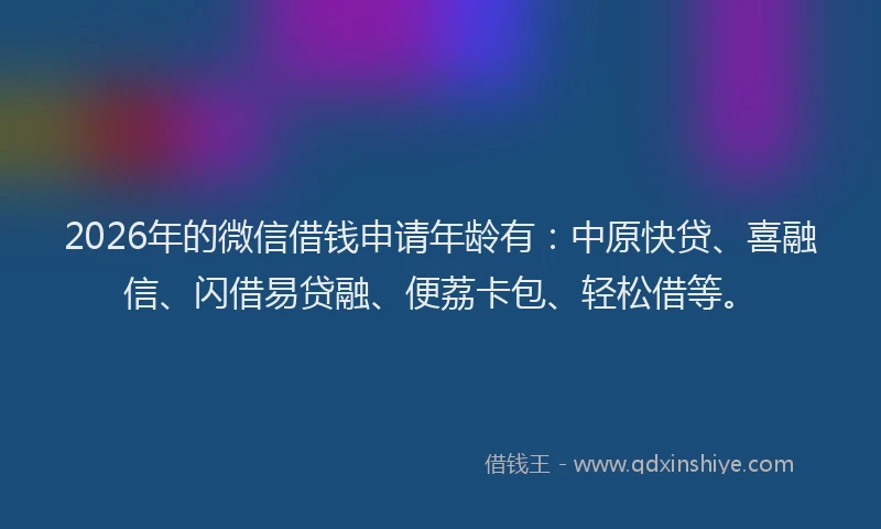 2026年的微信借钱申请年龄有：中原快贷、喜融信、闪借易贷融、便荔卡包、轻松借等。