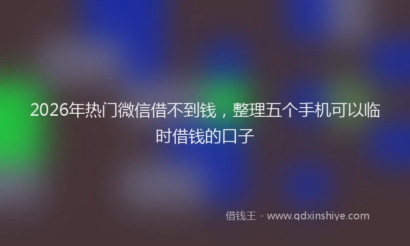 2026年热门微信借不到钱，整理五个手机可以临时借钱的口子