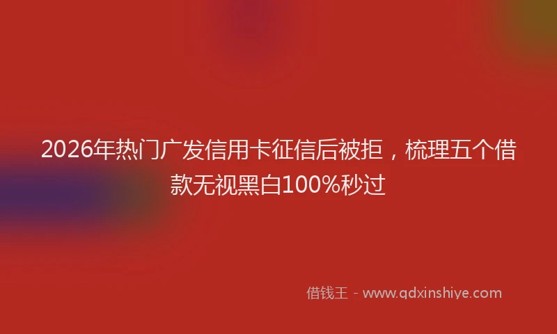 2026年热门广发信用卡征信后被拒,梳理五个借款无视黑白100%秒过
