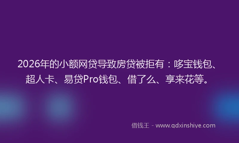 2026年的小额网贷导致房贷被拒有：哆宝钱包、超人卡、易贷Pro钱包、借了么、享来花等。