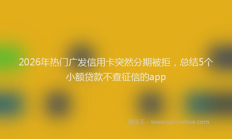 2026年热门广发信用卡突然分期被拒，总结5个小额贷款不查征信的app