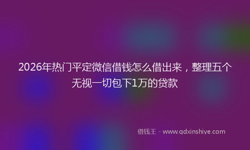 2026年热门平定微信借钱怎么借出来,整理五个无视一切包下1万的贷款