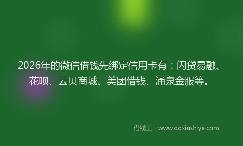 2026年的微信借钱先绑定信用卡有:闪贷易融、花呗、云贝商城、美团借钱、涌泉金服等。