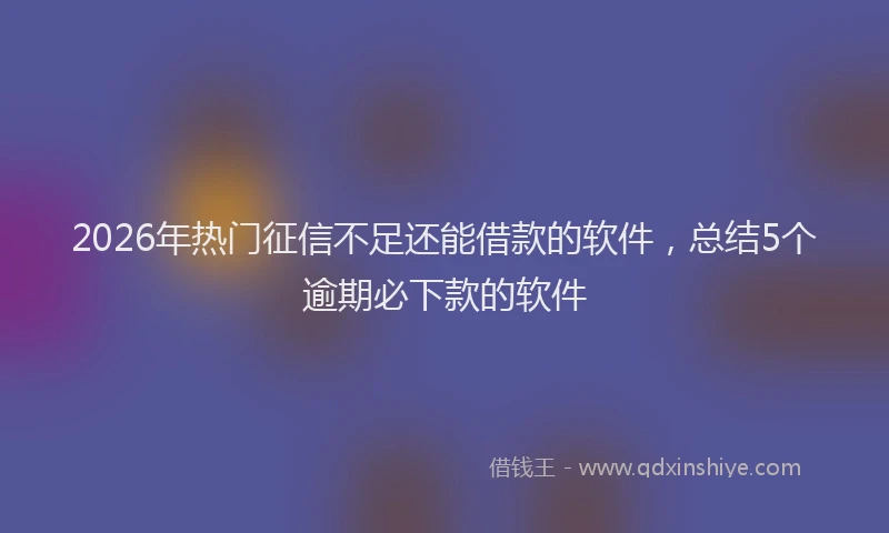 2026年热门征信不足还能借款的软件，总结5个逾期必下款的软件