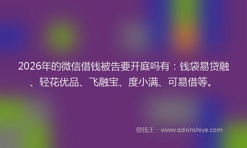 2026年的微信借钱被告要开庭吗有：钱袋易贷融、轻花优品、飞融宝、度小满、可易借等。