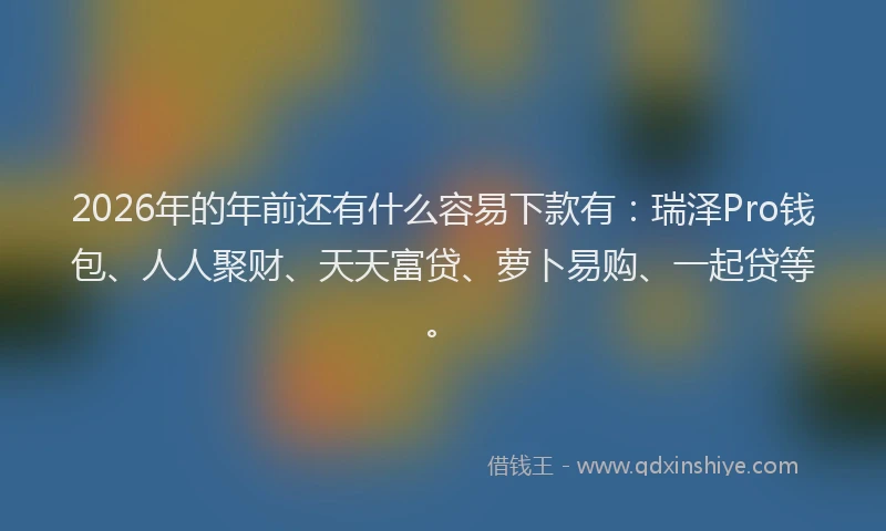2026年的年前还有什么容易下款有：瑞泽Pro钱包、人人聚财、天天富贷、萝卜易购、一起贷等。