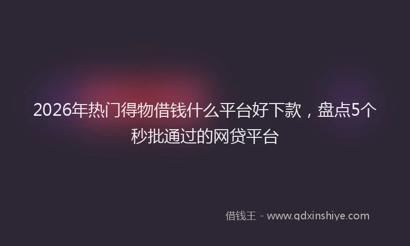 2026年热门得物借钱什么平台好下款，盘点5个秒批通过的网贷平台