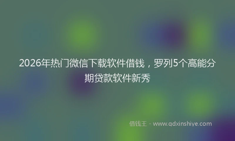 2026年热门微信下载软件借钱，罗列5个高能分期贷款软件新秀
