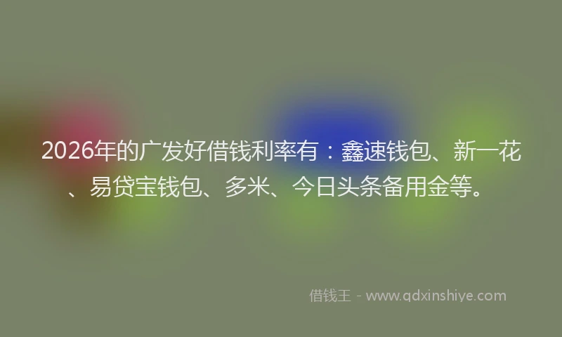 2026年的广发好借钱利率有:鑫速钱包、新一花、易贷宝钱包、多米、今日头条备用金等。