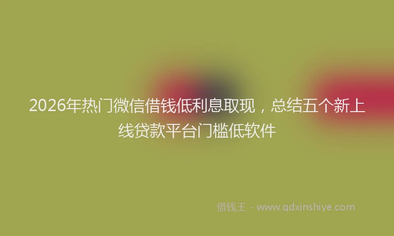 2026年热门微信借钱低利息取现，总结五个新上线贷款平台门槛低软件