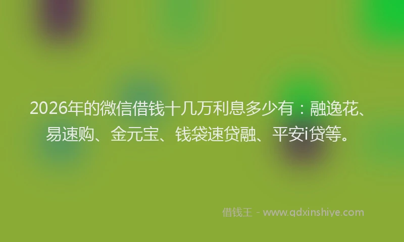 2026年的微信借钱十几万利息多少有：融逸花、易速购、金元宝、钱袋速贷融、平安i贷等。