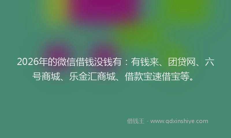 2026年的微信借钱没钱有：有钱来、团贷网、六号商城、乐金汇商城、借款宝速借宝等。