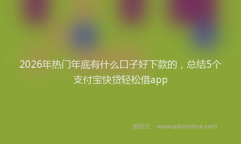 2026年热门年底有什么口子好下款的，总结5个支付宝快贷轻松借app