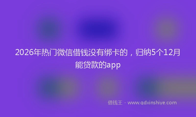 2026年热门微信借钱没有绑卡的,归纳5个12月能贷款的app