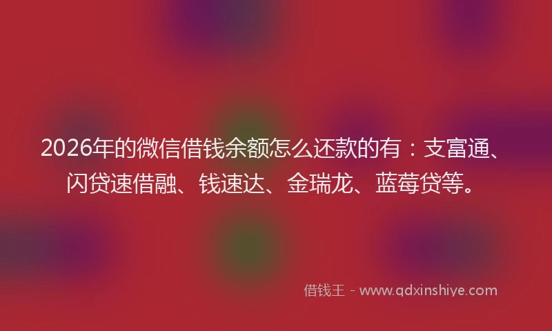2026年的微信借钱余额怎么还款的有：支富通、闪贷速借融、钱速达、金瑞龙、蓝莓贷等。