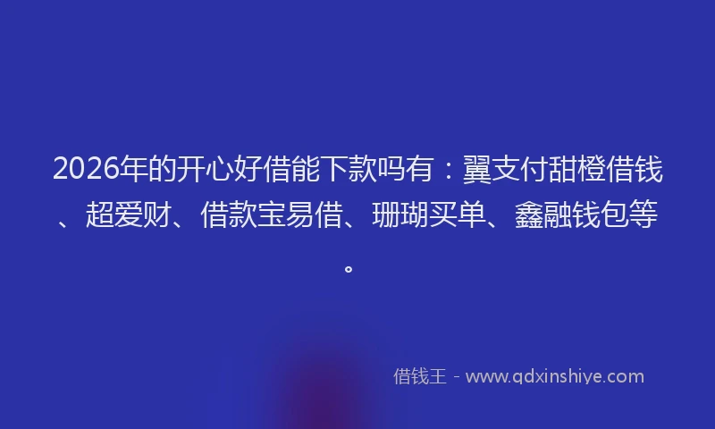 2026年的开心好借能下款吗有：翼支付甜橙借钱、超爱财、借款宝易借、珊瑚买单、鑫融钱包等。