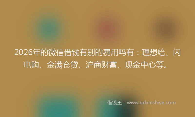 2026年的微信借钱有别的费用吗有：理想给、闪电购、金满仓贷、沪商财富、现金中心等。
