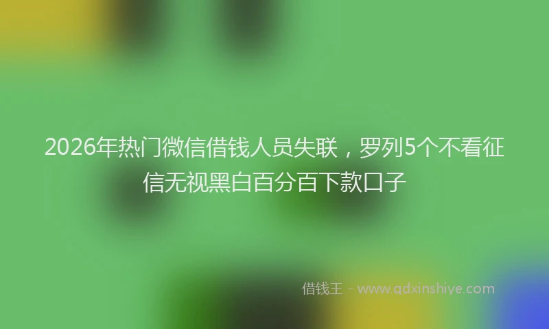 2026年热门微信借钱人员失联，罗列5个不看征信无视黑白百分百下款口子