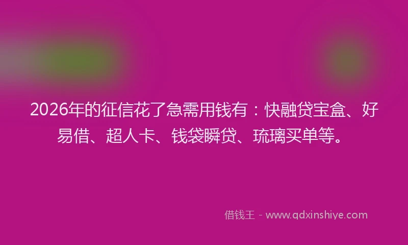 2026年的征信花了急需用钱有：快融贷宝盒、好易借、超人卡、钱袋瞬贷、琉璃买单等。