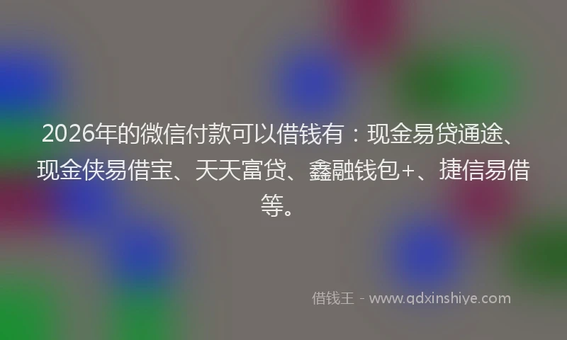 2026年的微信付款可以借钱有：现金易贷通途、现金侠易借宝、天天富贷、鑫融钱包+、捷信易借等。