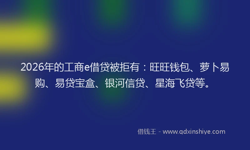 2026年的工商e借贷被拒有：旺旺钱包、萝卜易购、易贷宝盒、银河信贷、星海飞贷等。