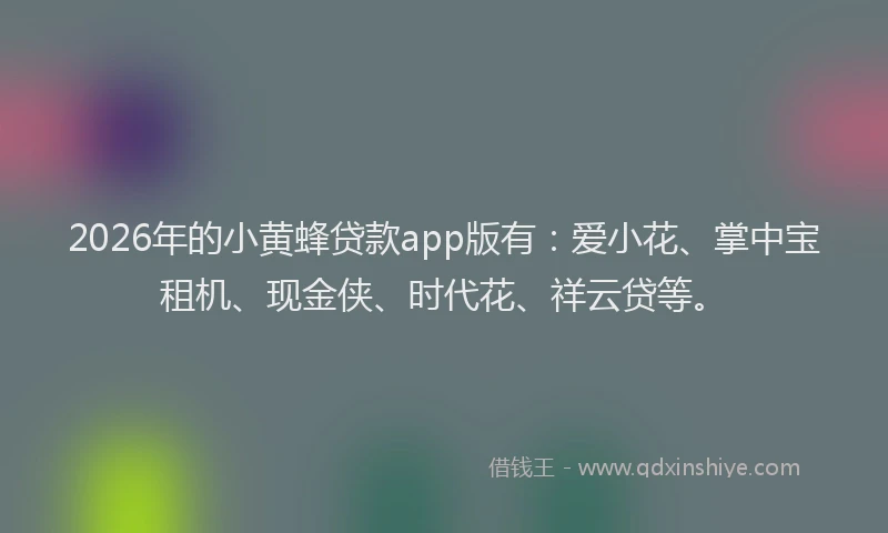2026年的小黄蜂贷款app版有：爱小花、掌中宝租机、现金侠、时代花、祥云贷等。