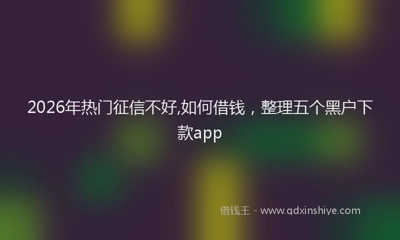 2026年热门征信不好,如何借钱,整理五个黑户下款app