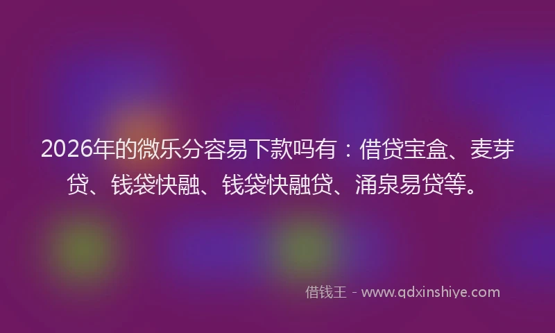 2026年的微乐分容易下款吗有:借贷宝盒、麦芽贷、钱袋快融、钱袋快融贷、涌泉易贷等。