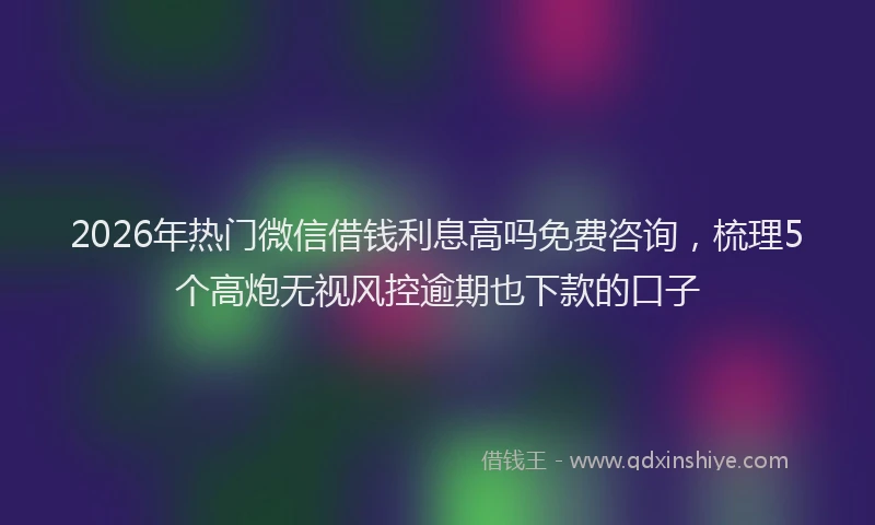 2026年热门微信借钱利息高吗免费咨询，梳理5个高炮无视风控逾期也下款的口子