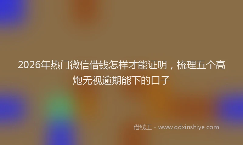 2026年热门微信借钱怎样才能证明，梳理五个高炮无视逾期能下的口子