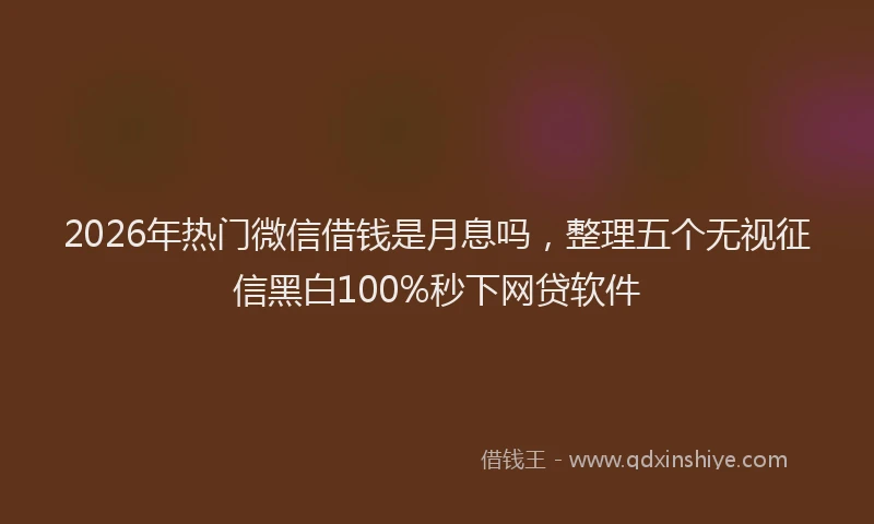 2026年热门微信借钱是月息吗，整理五个无视征信黑白100%秒下网贷软件