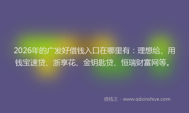 2026年的广发好借钱入口在哪里有：理想给、用钱宝速贷、浙享花、金钥匙贷、恒瑞财富网等。