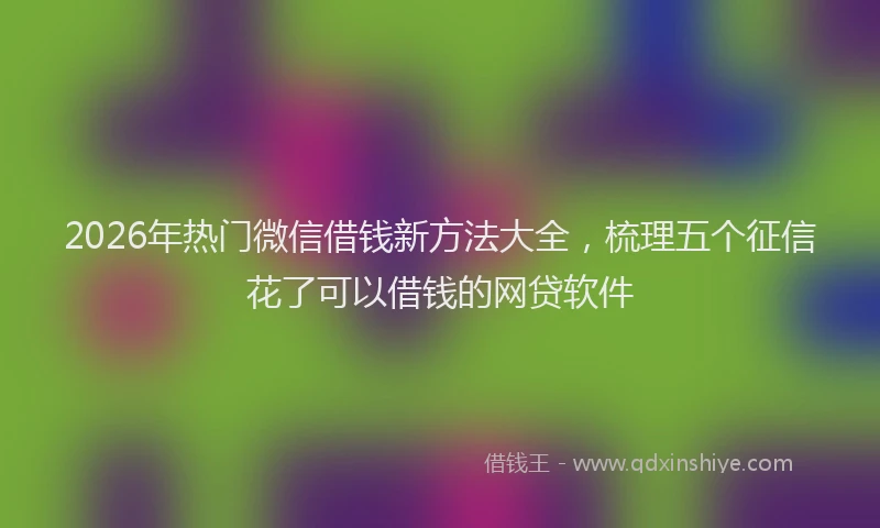 2026年热门微信借钱新方法大全,梳理五个征信花了可以借钱的网贷软件