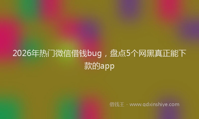2026年热门微信借钱bug，盘点5个网黑真正能下款的app