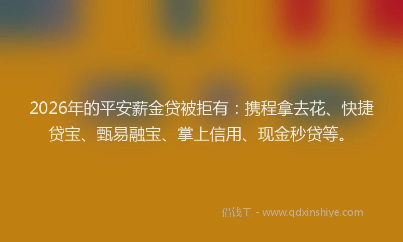 2026年的平安薪金贷被拒有：携程拿去花、快捷贷宝、甄易融宝、掌上信用、现金秒贷等。