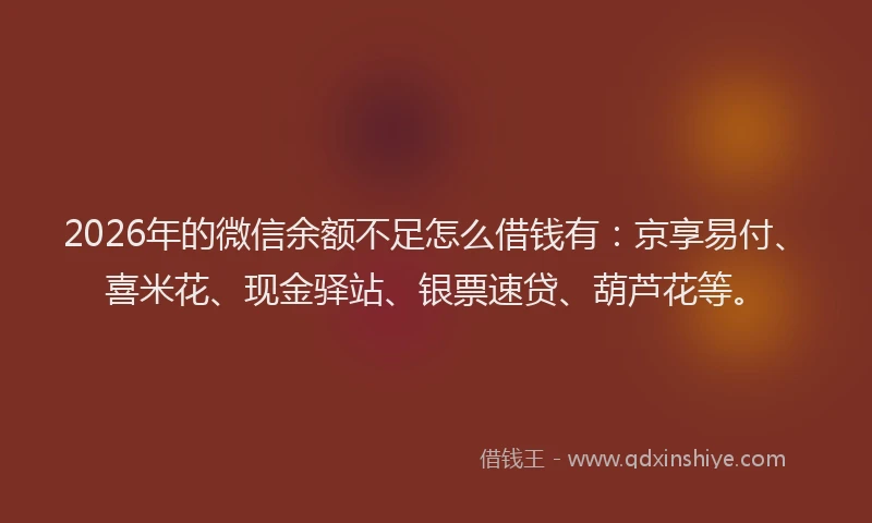 2026年的微信余额不足怎么借钱有：京享易付、喜米花、现金驿站、银票速贷、葫芦花等。