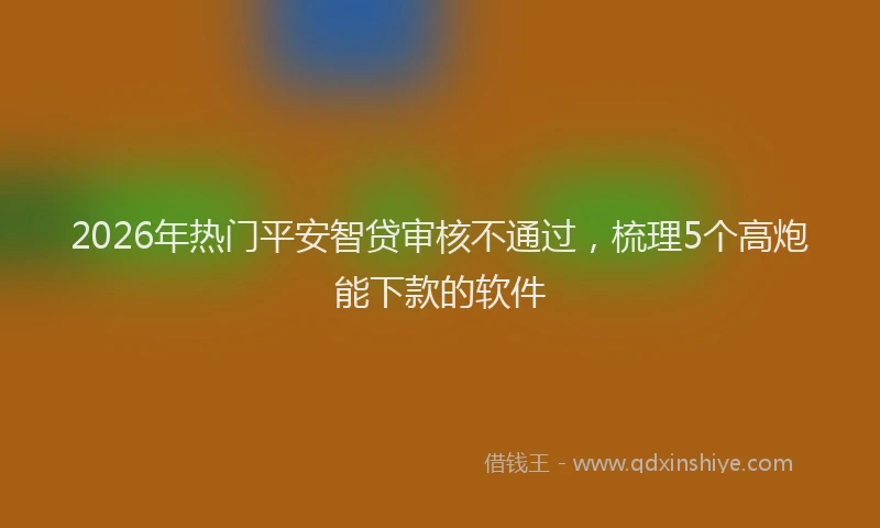 2026年热门平安智贷审核不通过，梳理5个高炮能下款的软件