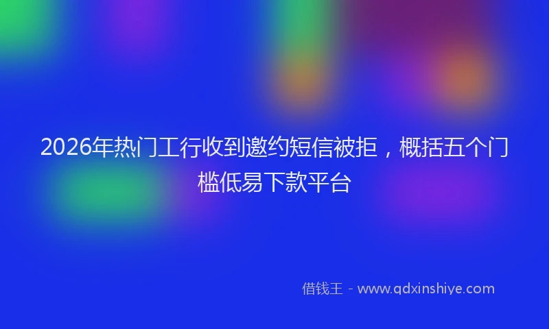 2026年热门工行收到邀约短信被拒，概括五个门槛低易下款平台