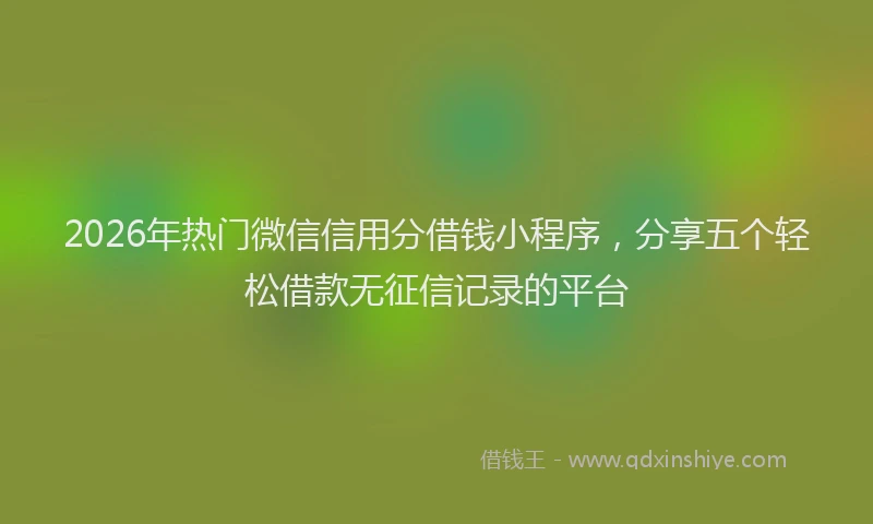 2026年热门微信信用分借钱小程序，分享五个轻松借款无征信记录的平台