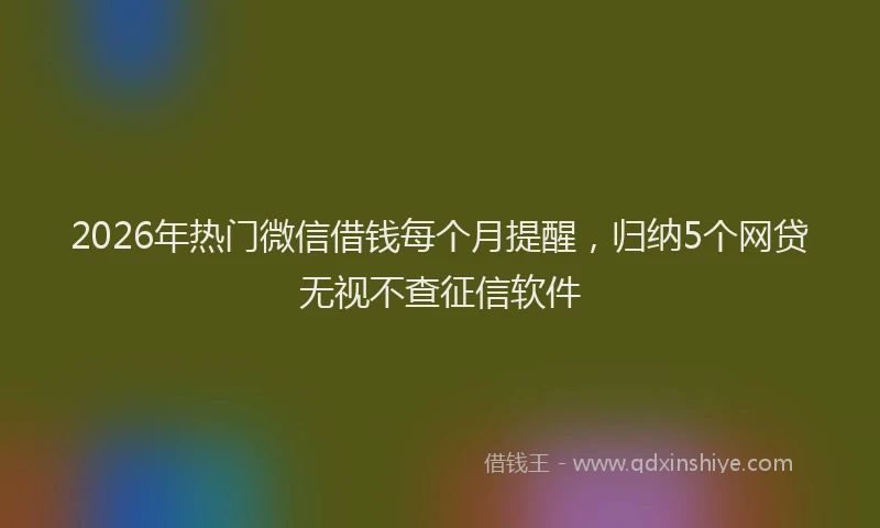 2026年热门微信借钱每个月提醒，归纳5个网贷无视不查征信软件