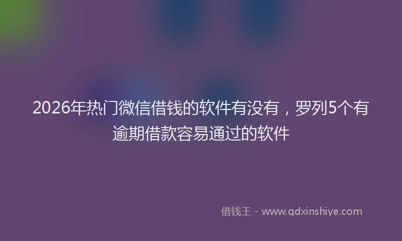 2026年热门微信借钱的软件有没有,罗列5个有逾期借款容易通过的软件