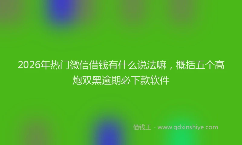 2026年热门微信借钱有什么说法嘛，概括五个高炮双黑逾期必下款软件