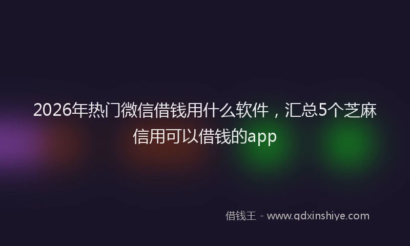 2026年热门微信借钱用什么软件，汇总5个芝麻信用可以借钱的app